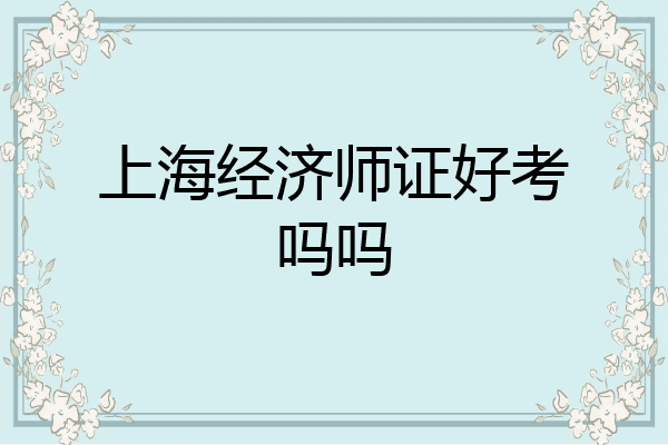 上海经济师证好考吗吗