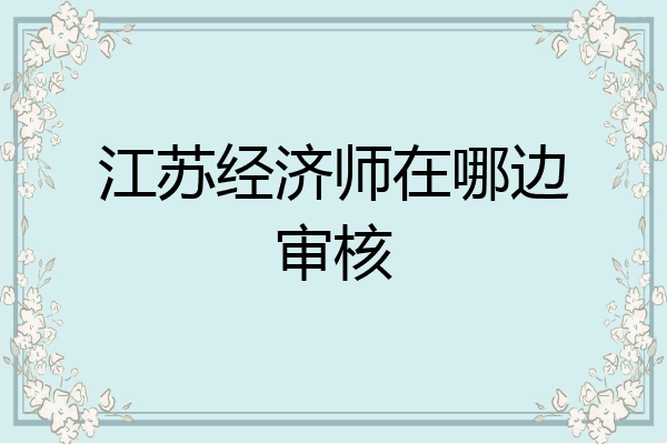 江苏经济师在哪边审核