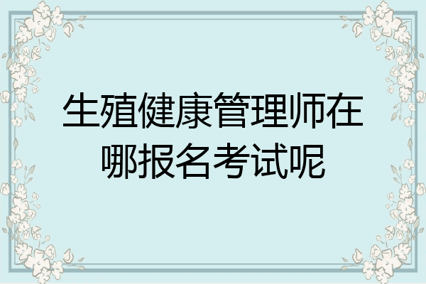 生殖健康管理师在哪报名考试呢