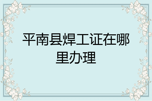 平南县焊工证在哪里办理