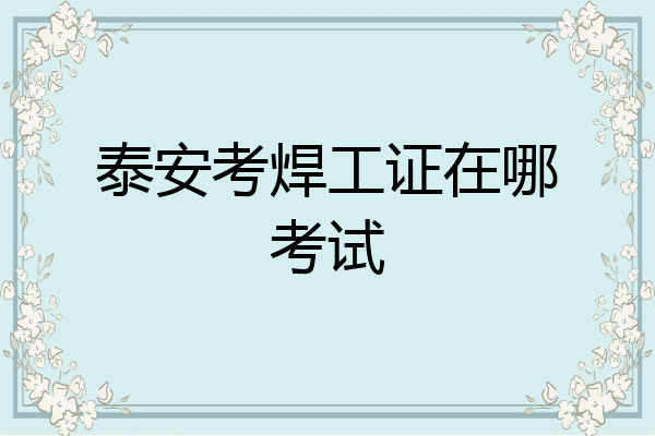 泰安考焊工证在哪考试