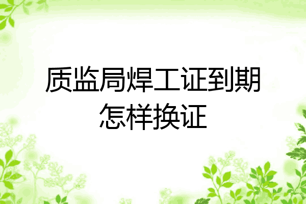 质监局焊工证到期怎样换证