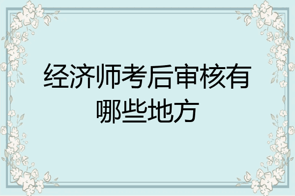 经济师考后审核有哪些地方