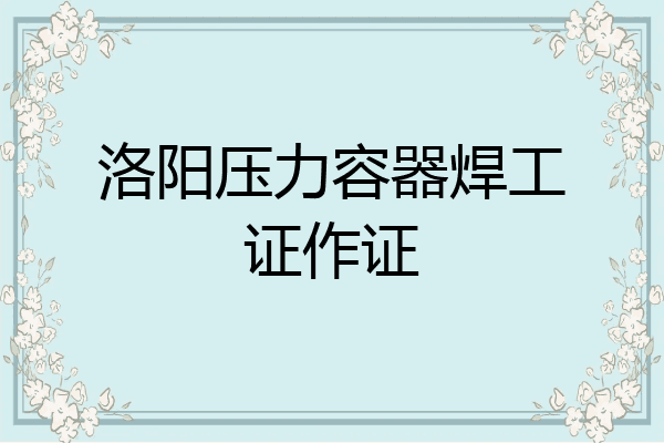 洛阳压力容器焊工证作证
