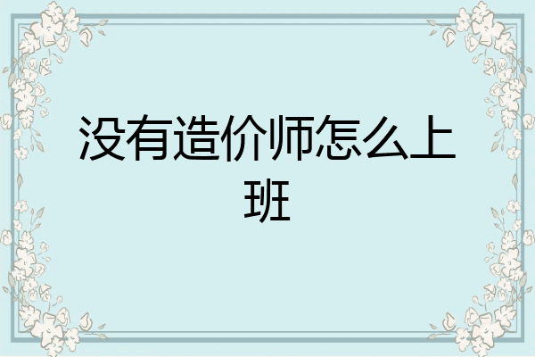 没有造价师怎么上班