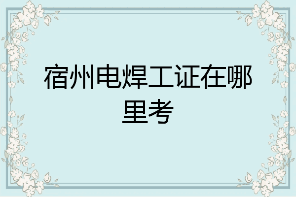 宿州电焊工证在哪里考