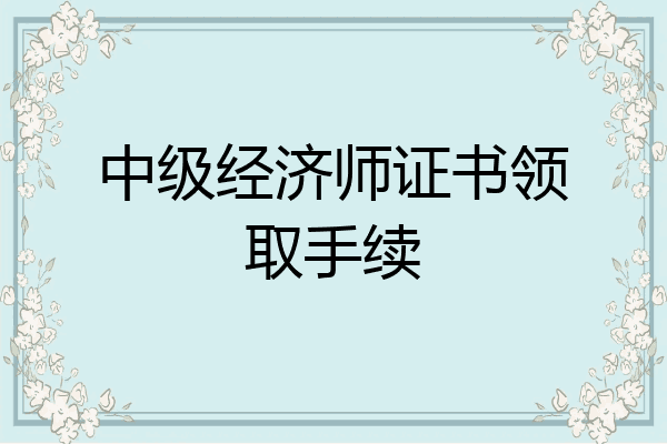 中级经济师证书领取手续