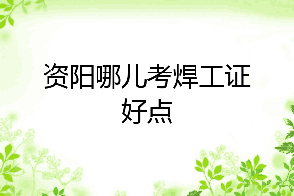 资阳哪儿考焊工证好点