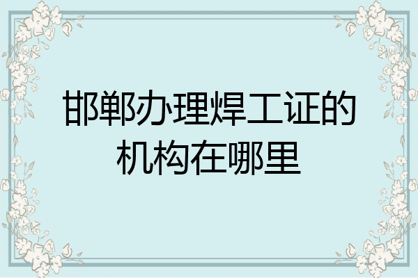 邯郸办理焊工证的机构在哪里