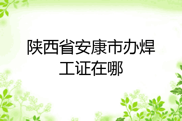 陕西省安康市办焊工证在哪