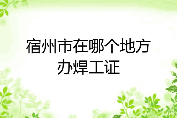 宿州市在哪个地方办焊工证