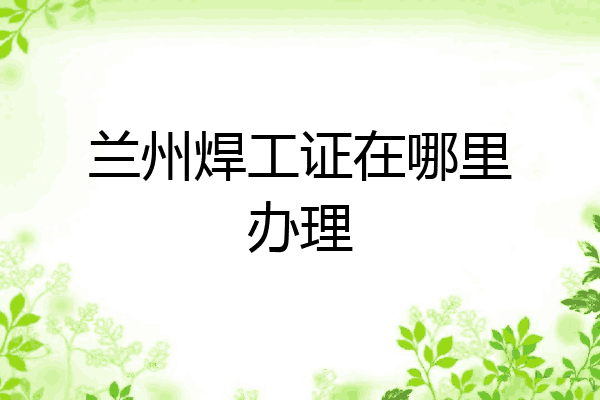 兰州焊工证在哪里办理