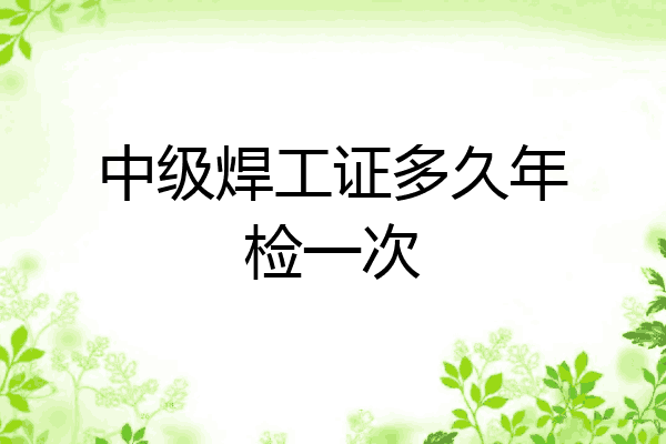 中级焊工证多久年检一次