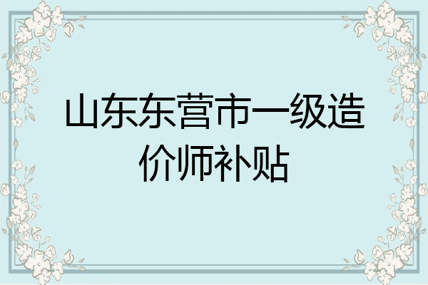 山东东营市一级造价师补贴
