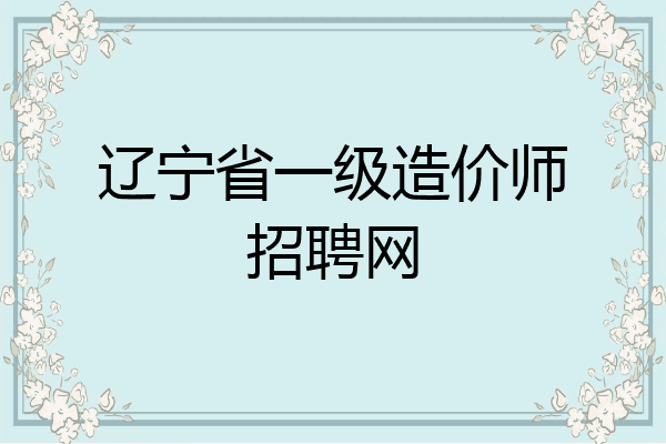 辽宁省一级造价师招聘网