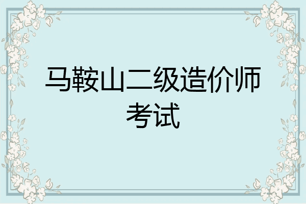马鞍山二级造价师考试