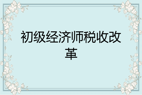 初级经济师税收改革