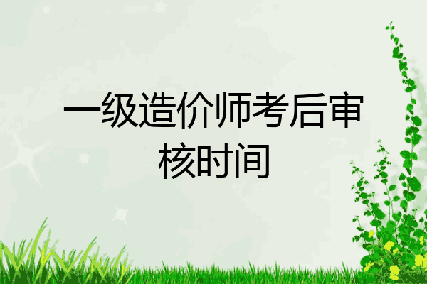 一级造价师考后审核时间