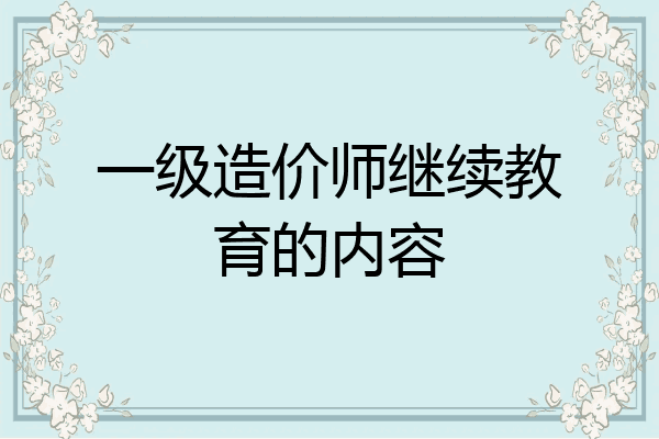 一级造价师继续教育的内容