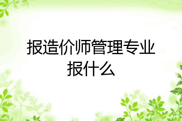 报造价师管理专业报什么