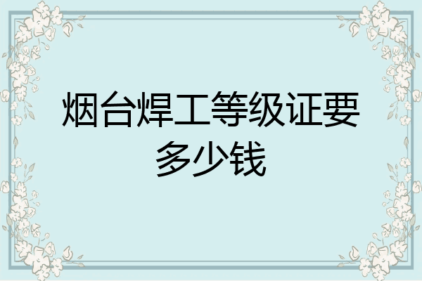 烟台焊工等级证要多少钱