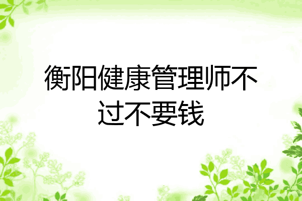 衡阳健康管理师不过不要钱