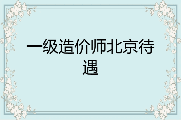 一级造价师北京待遇