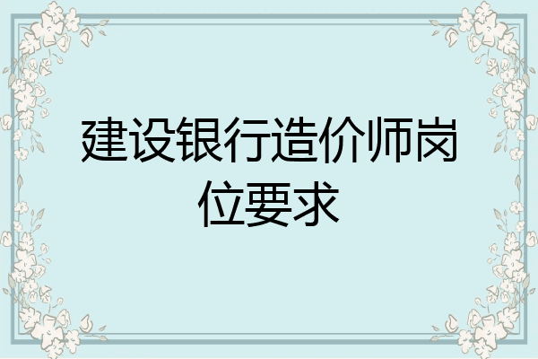建设银行造价师岗位要求