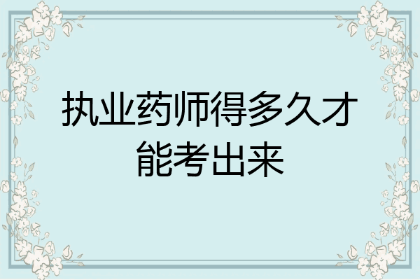 执业药师得多久才能考出来