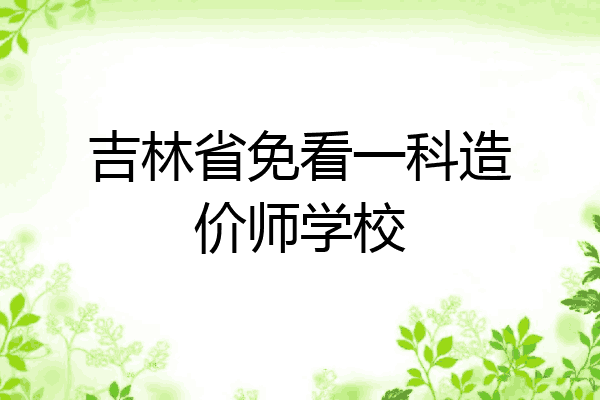 吉林省免看一科造价师学校