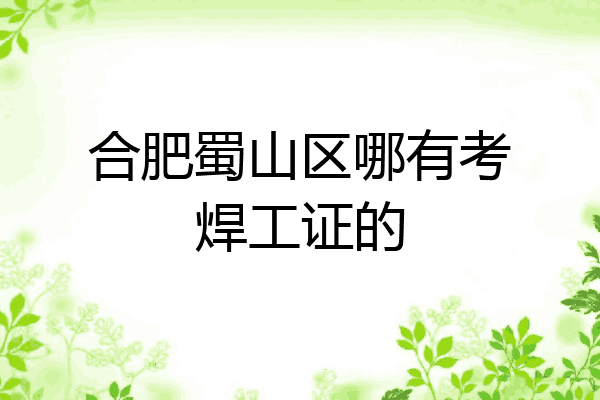 合肥蜀山区哪有考焊工证的