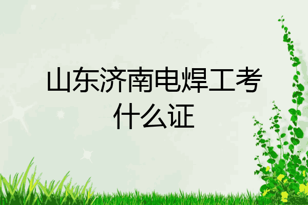 山东济南电焊工考什么证