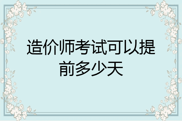造价师考试可以提前多少天