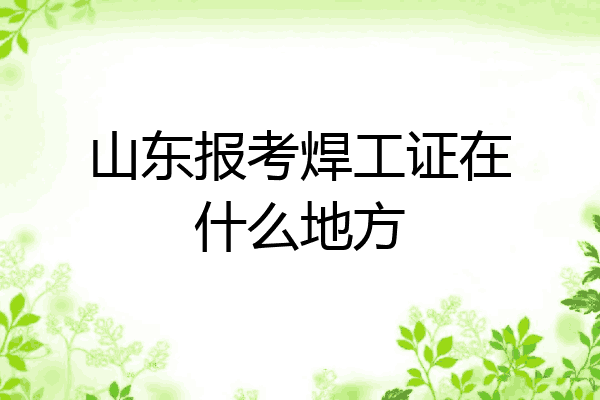 山东报考焊工证在什么地方