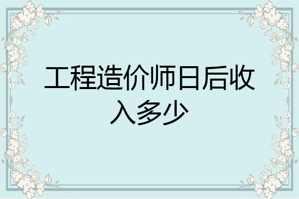 工程造价师日后收入多少
