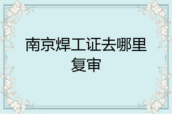 南京焊工证去哪里复审