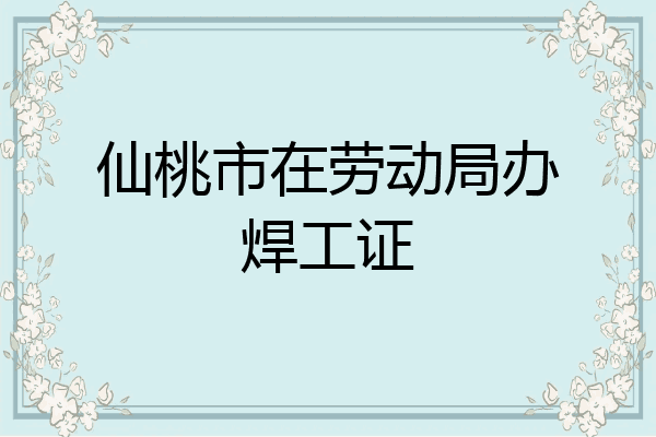 仙桃市在劳动局办焊工证