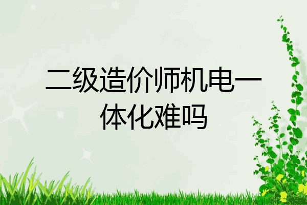 二级造价师机电一体化难吗