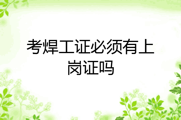 考焊工证必须有上岗证吗