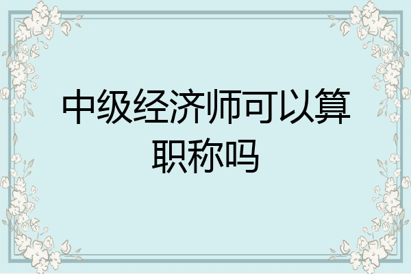 中级经济师可以算职称吗