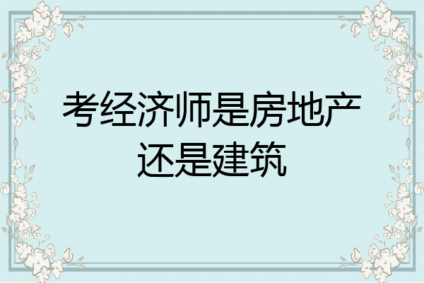 考经济师是房地产还是建筑