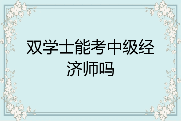 双学士能考中级经济师吗