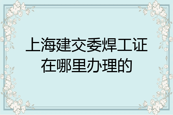 上海建交委焊工证在哪里办理的