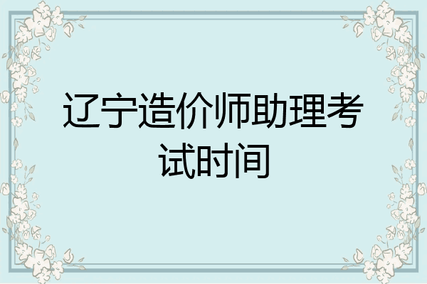 辽宁造价师助理考试时间