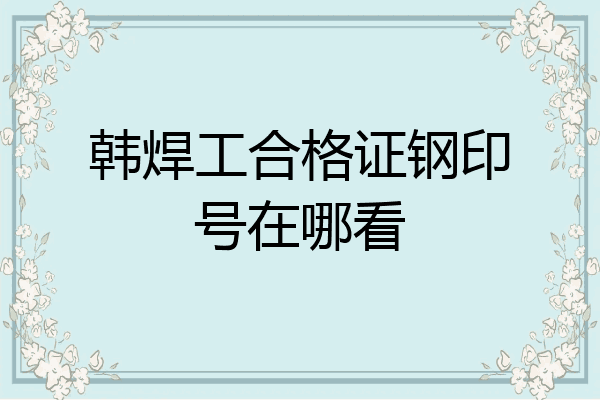 韩焊工合格证钢印号在哪看