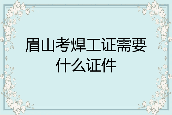 眉山考焊工证需要什么证件