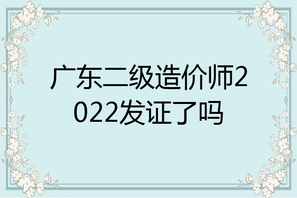 广东二级造价师2022发证了吗