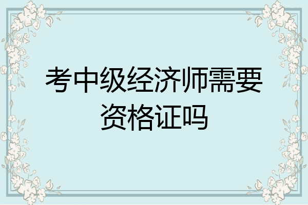 考中级经济师需要资格证吗