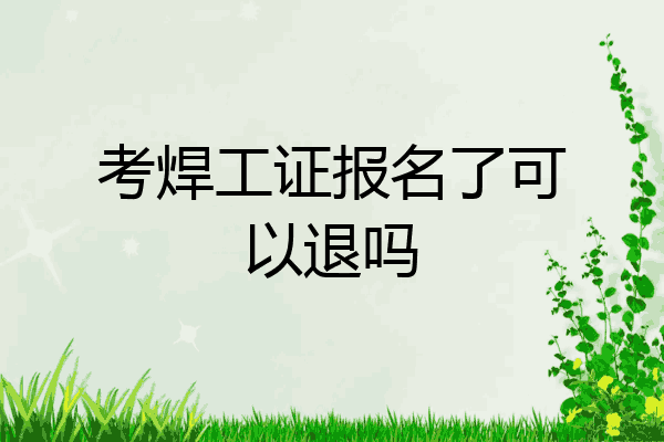考焊工证报名了可以退吗