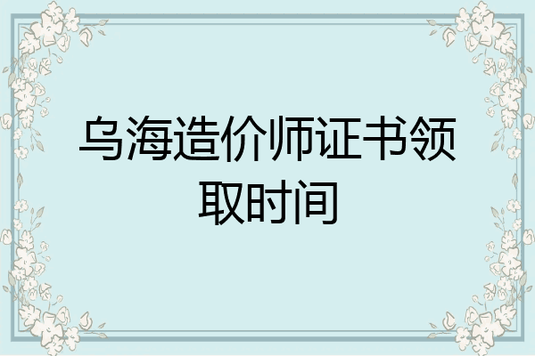 乌海造价师证书领取时间